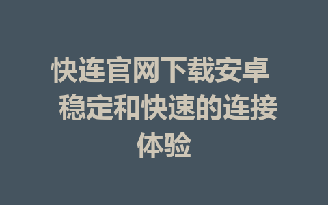 快连官网下载安卓  稳定和快速的连接体验