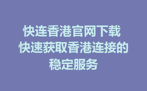 快连香港官网下载 快速获取香港连接的稳定服务