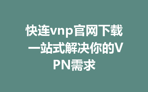 快连vnp官网下载 一站式解决你的VPN需求