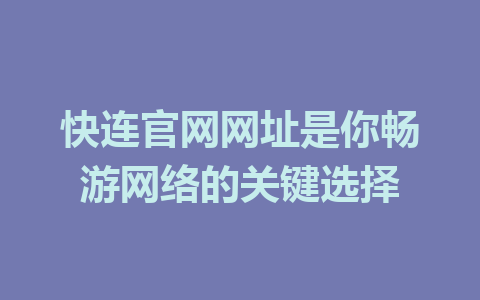 快连官网网址是你畅游网络的关键选择