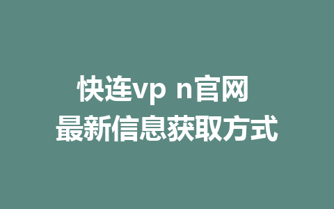 快连vp n官网 最新信息获取方式