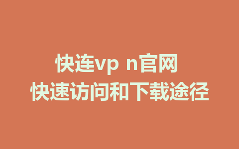 快连vp n官网 快速访问和下载途径