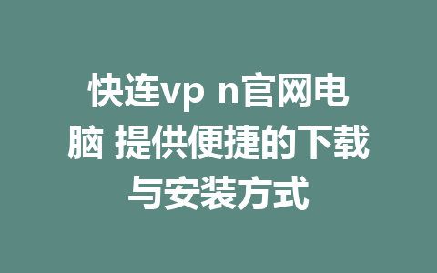 快连vp n官网电脑 提供便捷的下载与安装方式