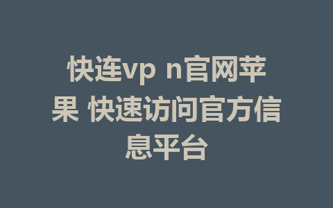 快连vp n官网苹果 快速访问官方信息平台